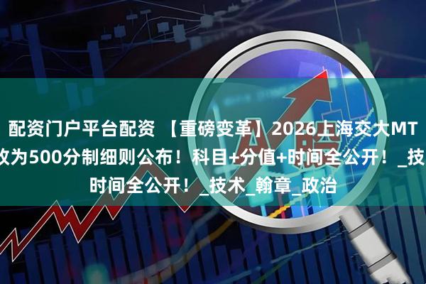 配资门户平台配资 【重磅变革】2026上海交大MTT笔试300分改为500分制细则公布！科目+分值+时间全公开！_技术_翰章_政治
