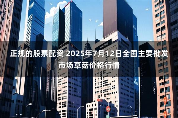 正规的股票配资 2025年7月12日全国主要批发市场草菇价格行情