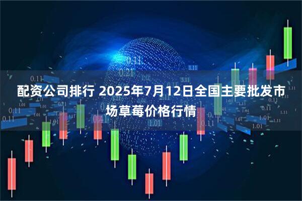 配资公司排行 2025年7月12日全国主要批发市场草莓价格行情