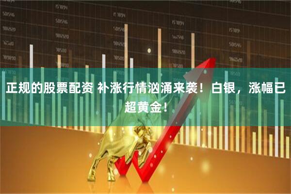 正规的股票配资 补涨行情汹涌来袭！白银，涨幅已超黄金！