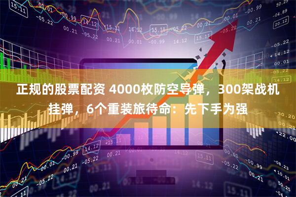正规的股票配资 4000枚防空导弹，300架战机挂弹，6个重装旅待命：先下手为强