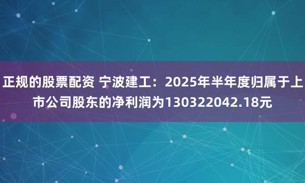 正规的股票配资 宁波建工：2025年半年度归属于上市公司股东的净利润为130322042.18元