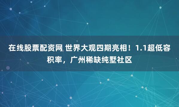 在线股票配资网 世界大观四期亮相！1.1超低容积率，广州稀缺纯墅社区