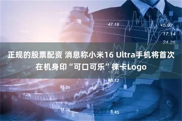 正规的股票配资 消息称小米16 Ultra手机将首次在机身印“可口可乐”徕卡Logo