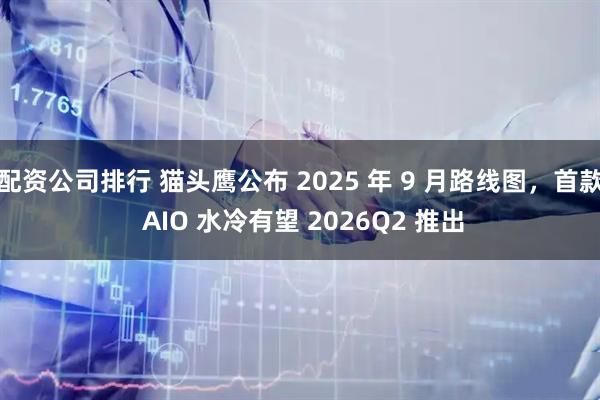 配资公司排行 猫头鹰公布 2025 年 9 月路线图，首款 AIO 水冷有望 2026Q2 推出