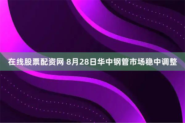 在线股票配资网 8月28日华中钢管市场稳中调整