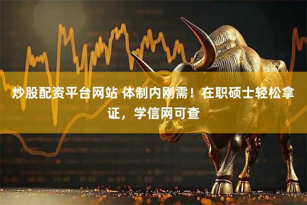 炒股配资平台网站 体制内刚需！在职硕士轻松拿证，学信网可查