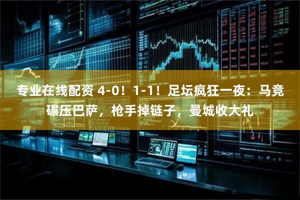 专业在线配资 4-0！1-1！足坛疯狂一夜：马竞碾压巴萨，枪手掉链子，曼城收大礼
