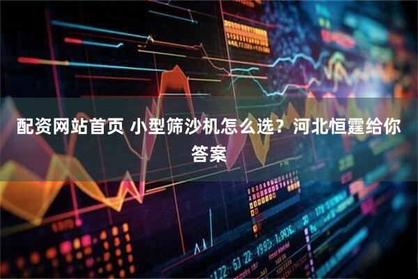 配资网站首页 小型筛沙机怎么选？河北恒霆给你答案