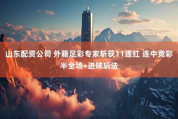 山东配资公司 外籍足彩专家斩获11连红 连中竞彩半全场+进球玩法