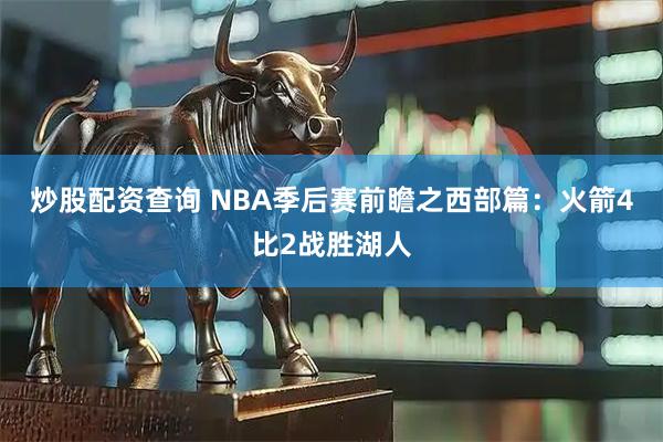 炒股配资查询 NBA季后赛前瞻之西部篇：火箭4比2战胜湖人