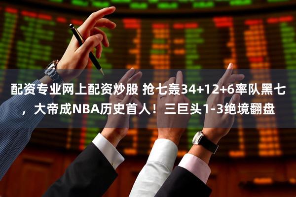 配资专业网上配资炒股 抢七轰34+12+6率队黑七，大帝成NBA历史首人！三巨头1-3绝境翻盘