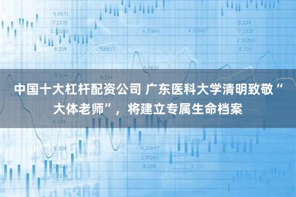 中国十大杠杆配资公司 广东医科大学清明致敬“大体老师”，将建立专属生命档案
